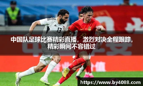 中国队足球比赛精彩直播，激烈对决全程跟踪，精彩瞬间不容错过