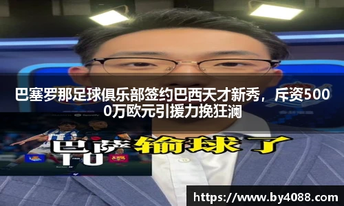 巴塞罗那足球俱乐部签约巴西天才新秀，斥资5000万欧元引援力挽狂澜