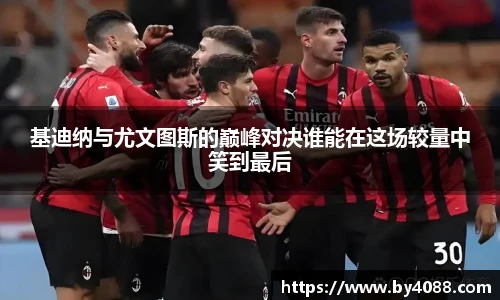 基迪纳与尤文图斯的巅峰对决谁能在这场较量中笑到最后