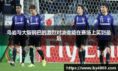 鸟岩与大阪钢巴的激烈对决谁能在赛场上笑到最后