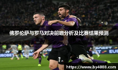 佛罗伦萨与罗马对决前瞻分析及比赛结果预测