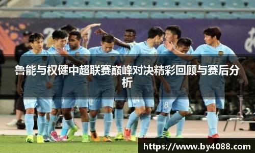 鲁能与权健中超联赛巅峰对决精彩回顾与赛后分析
