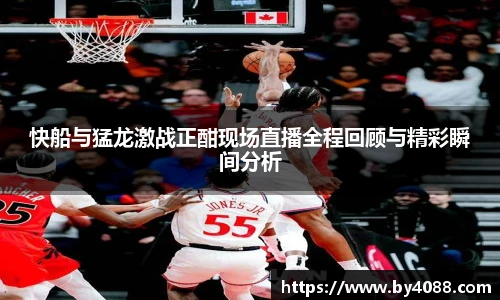 快船与猛龙激战正酣现场直播全程回顾与精彩瞬间分析