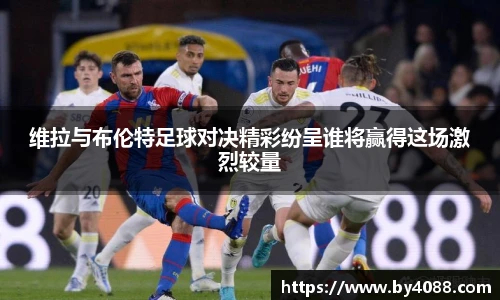 维拉与布伦特足球对决精彩纷呈谁将赢得这场激烈较量