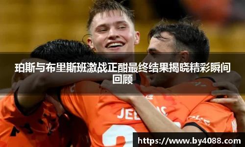 珀斯与布里斯班激战正酣最终结果揭晓精彩瞬间回顾