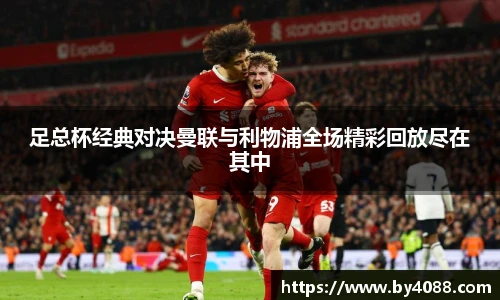 足总杯经典对决曼联与利物浦全场精彩回放尽在其中