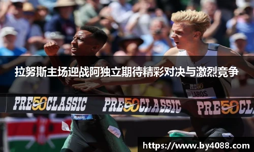 拉努斯主场迎战阿独立期待精彩对决与激烈竞争