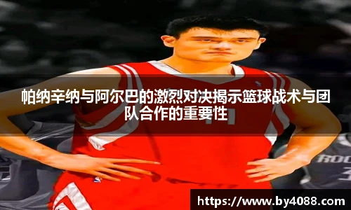 帕纳辛纳与阿尔巴的激烈对决揭示篮球战术与团队合作的重要性